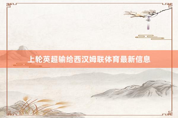 上轮英超输给西汉姆联体育最新信息
