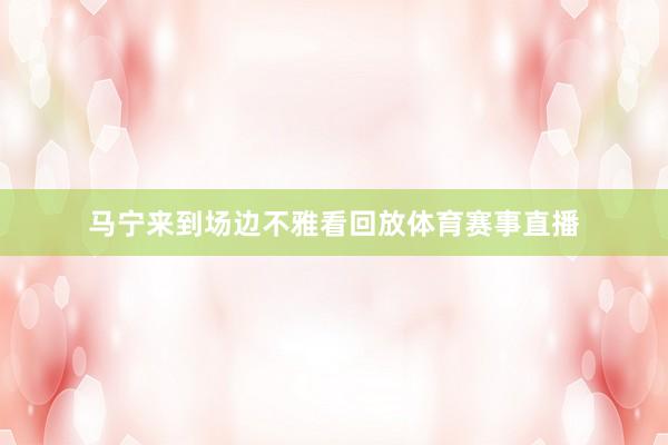 马宁来到场边不雅看回放体育赛事直播