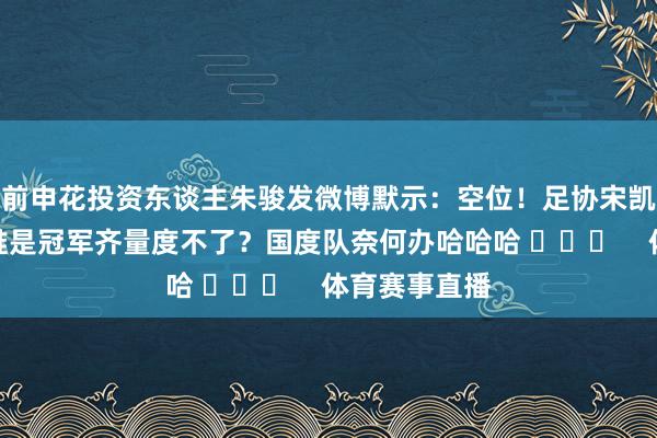 前申花投资东谈主朱骏发微博默示：空位！足协宋凯去了成齐？谁是冠军齐量度不了？国度队奈何办哈哈哈 ​​​    体育赛事直播