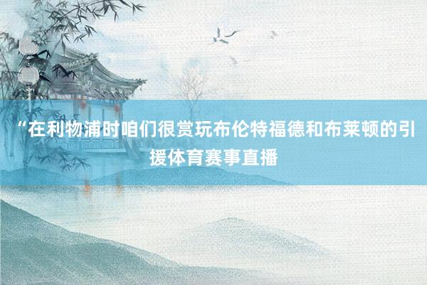 “在利物浦时咱们很赏玩布伦特福德和布莱顿的引援体育赛事直播