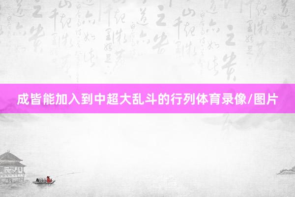 成皆能加入到中超大乱斗的行列体育录像/图片