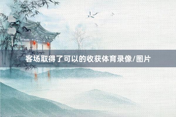 客场取得了可以的收获体育录像/图片