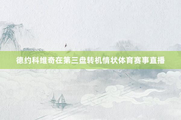德约科维奇在第三盘转机情状体育赛事直播