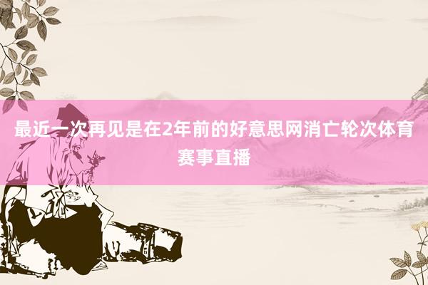 最近一次再见是在2年前的好意思网消亡轮次体育赛事直播