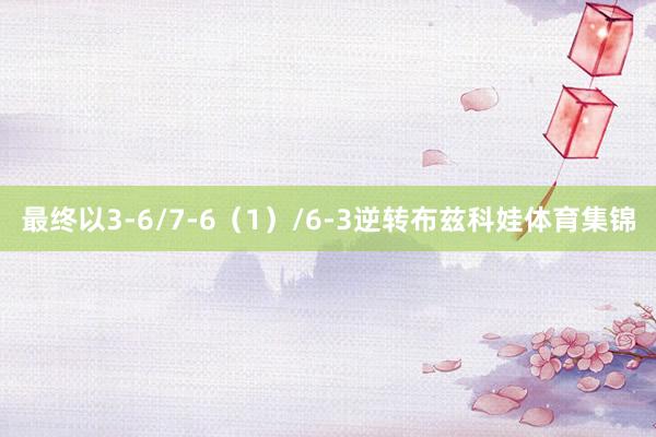 最终以3-6/7-6（1）/6-3逆转布兹科娃体育集锦