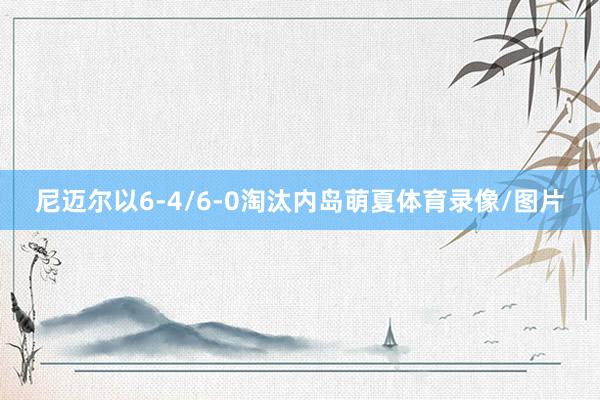 尼迈尔以6-4/6-0淘汰内岛萌夏体育录像/图片