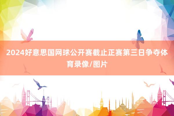 2024好意思国网球公开赛截止正赛第三日争夺体育录像/图片
