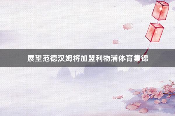 展望范德汉姆将加盟利物浦体育集锦
