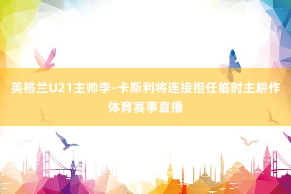 英格兰U21主帅李-卡斯利将连接担任临时主耕作体育赛事直播