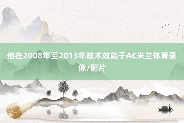 他在2008年至2013年技术效能于AC米兰体育录像/图片