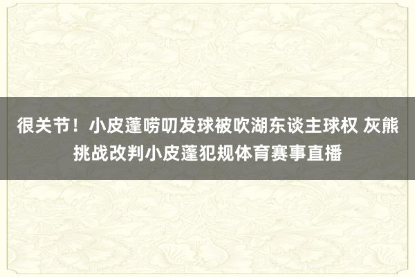 很关节！小皮蓬唠叨发球被吹湖东谈主球权 灰熊挑战改判小皮蓬犯规体育赛事直播