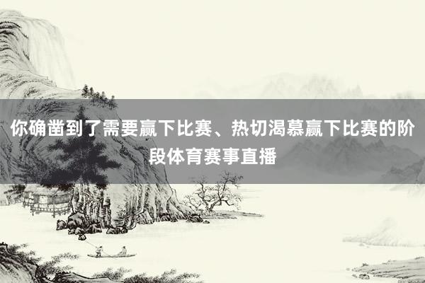 你确凿到了需要赢下比赛、热切渴慕赢下比赛的阶段体育赛事直播