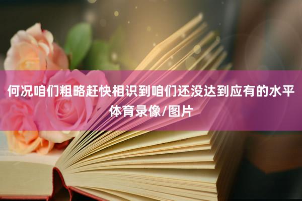 何况咱们粗略赶快相识到咱们还没达到应有的水平体育录像/图片