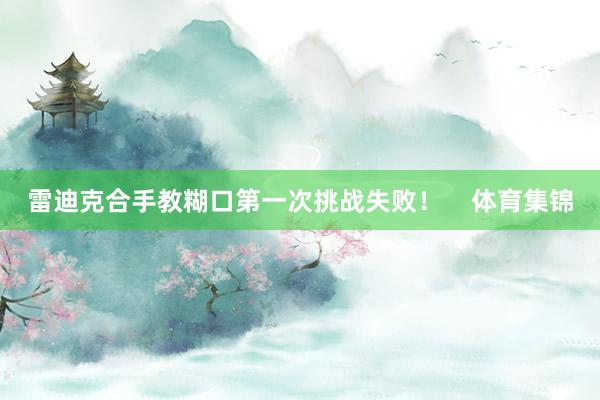 雷迪克合手教糊口第一次挑战失败！    体育集锦