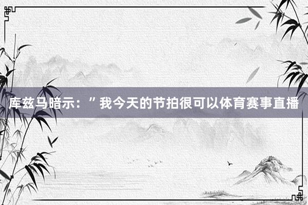 库兹马暗示：”我今天的节拍很可以体育赛事直播