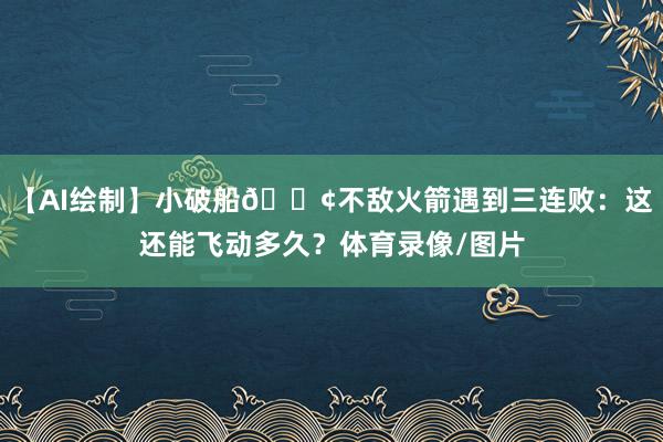 【AI绘制】小破船🚢不敌火箭遇到三连败：这还能飞动多久？体育录像/图片