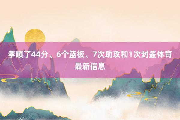 孝顺了44分、6个篮板、7次助攻和1次封盖体育最新信息