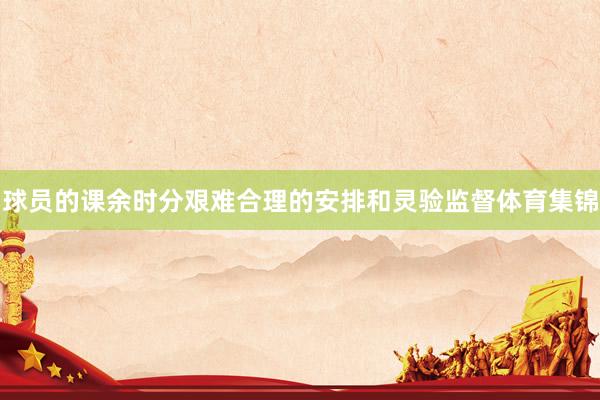 球员的课余时分艰难合理的安排和灵验监督体育集锦