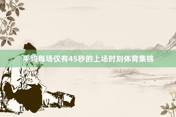 平均每场仅有45秒的上场时刻体育集锦