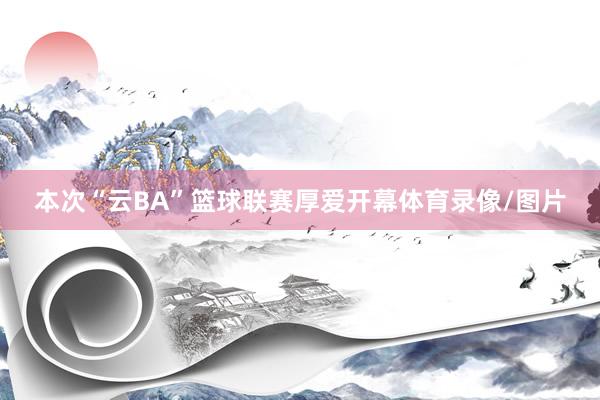 本次“云BA”篮球联赛厚爱开幕体育录像/图片