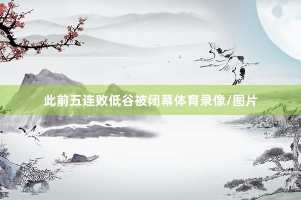 此前五连败低谷被闭幕体育录像/图片