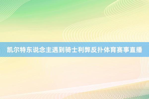 凯尔特东说念主遇到骑士利弊反扑体育赛事直播