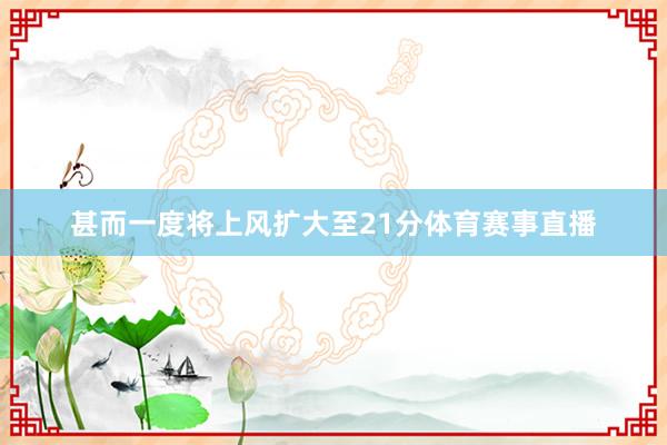 甚而一度将上风扩大至21分体育赛事直播