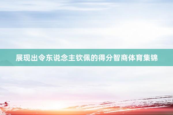 展现出令东说念主钦佩的得分智商体育集锦