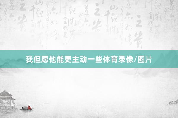 我但愿他能更主动一些体育录像/图片