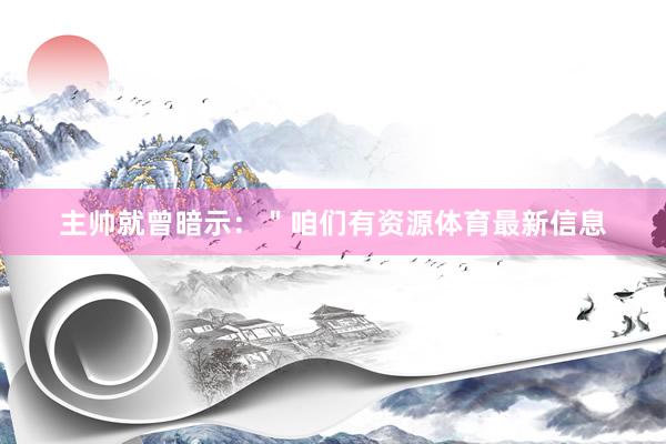 主帅就曾暗示：＂咱们有资源体育最新信息