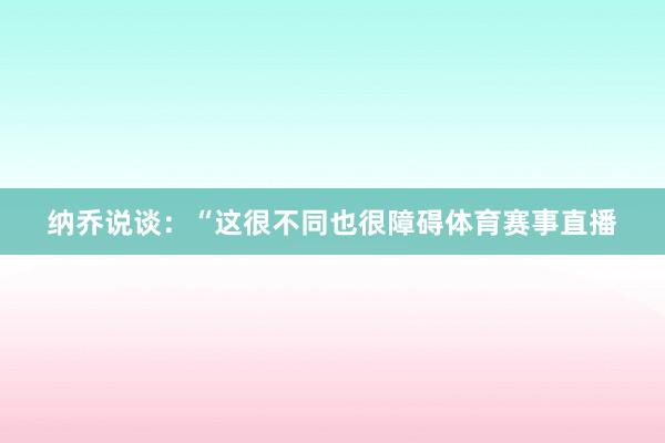 纳乔说谈：“这很不同也很障碍体育赛事直播