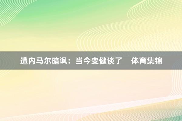 遭内马尔暗讽：当今变健谈了    体育集锦