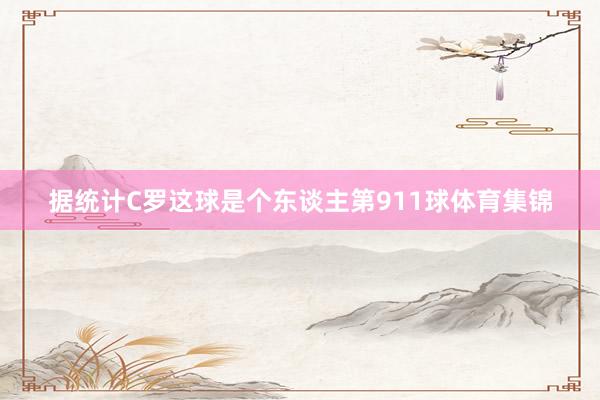 据统计C罗这球是个东谈主第911球体育集锦