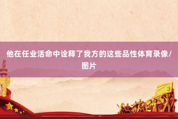 他在任业活命中诠释了我方的这些品性体育录像/图片
