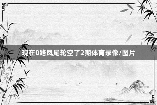现在0路凤尾轮空了2期体育录像/图片
