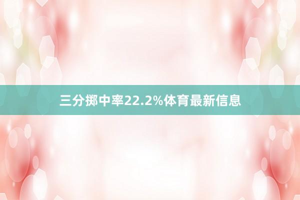 三分掷中率22.2%体育最新信息