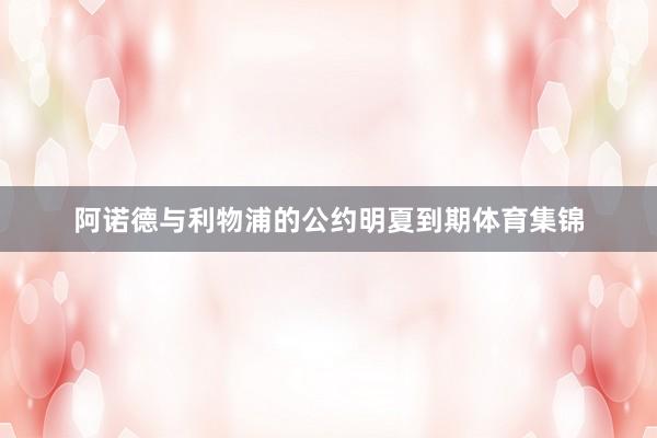 阿诺德与利物浦的公约明夏到期体育集锦