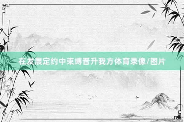 在发展定约中束缚晋升我方体育录像/图片