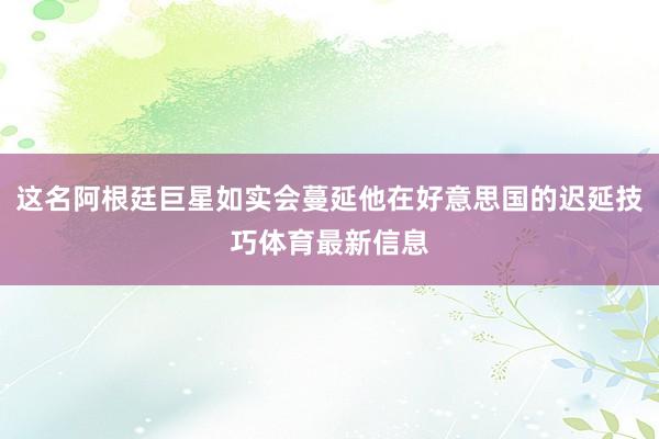 这名阿根廷巨星如实会蔓延他在好意思国的迟延技巧体育最新信息