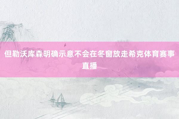 但勒沃库森明确示意不会在冬窗放走希克体育赛事直播