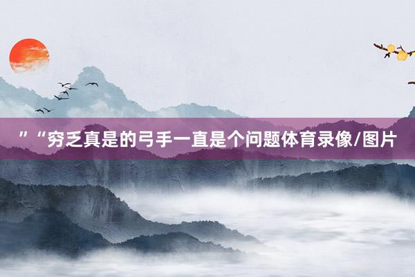 ”　　“穷乏真是的弓手一直是个问题体育录像/图片