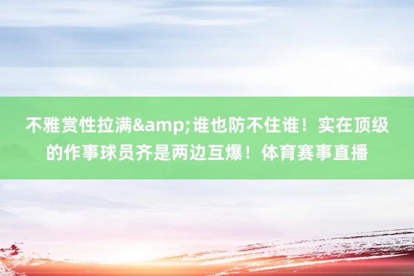 不雅赏性拉满&谁也防不住谁！实在顶级的作事球员齐是两边互爆！体育赛事直播