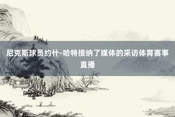 尼克斯球员约什-哈特接纳了媒体的采访体育赛事直播