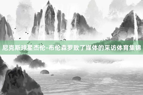 尼克斯球星杰伦-布伦森罗致了媒体的采访体育集锦