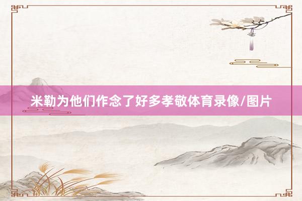 米勒为他们作念了好多孝敬体育录像/图片