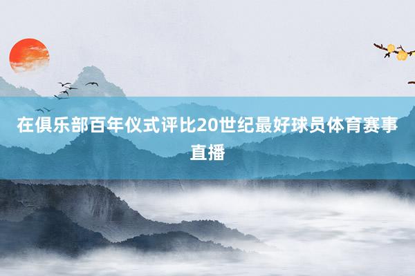 在俱乐部百年仪式评比20世纪最好球员体育赛事直播