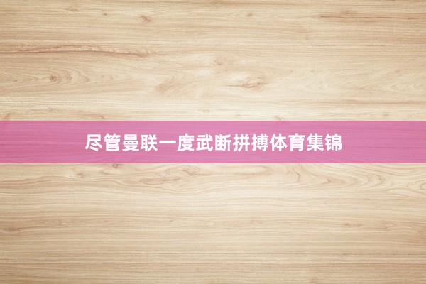 尽管曼联一度武断拼搏体育集锦