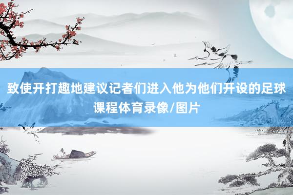 致使开打趣地建议记者们进入他为他们开设的足球课程体育录像/图片