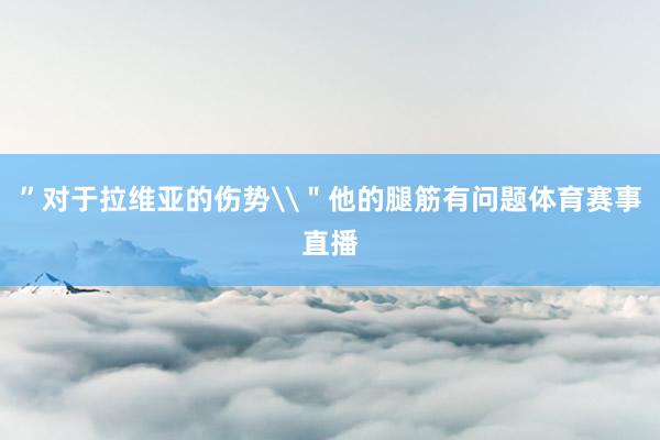”对于拉维亚的伤势\＂他的腿筋有问题体育赛事直播