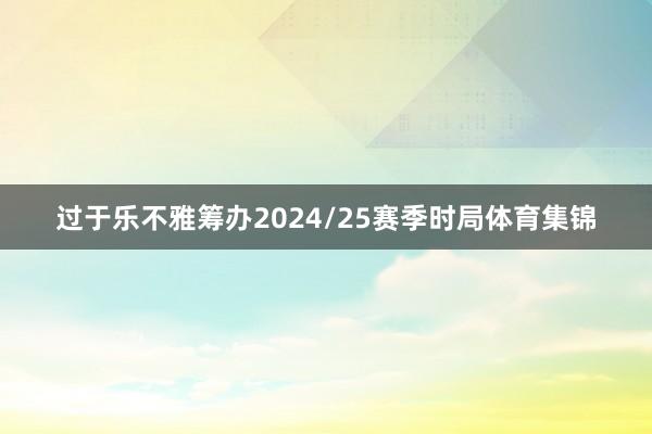 过于乐不雅筹办2024/25赛季时局体育集锦